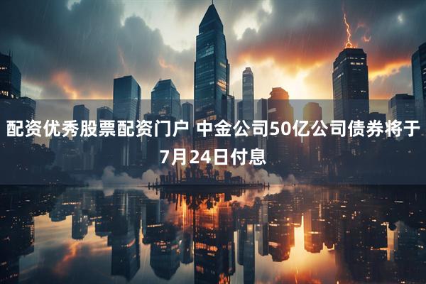 配资优秀股票配资门户 中金公司50亿公司债券将于7月24日付息