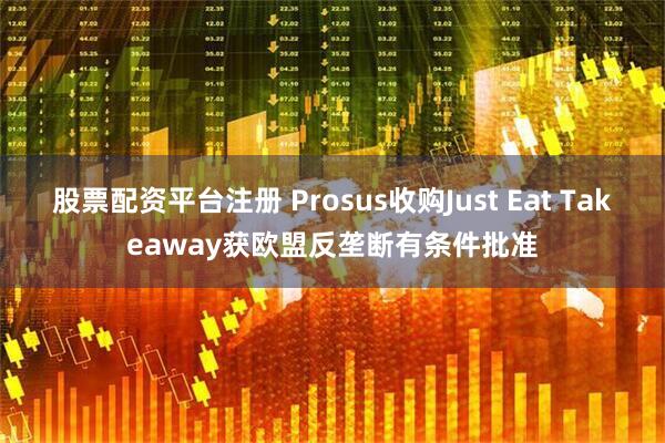 股票配资平台注册 Prosus收购Just Eat Takeaway获欧盟反垄断有条件批准