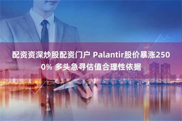 配资资深炒股配资门户 Palantir股价暴涨2500% 多头急寻估值合理性依据