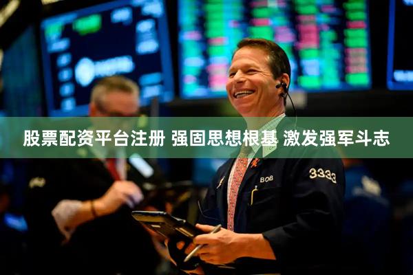 股票配资平台注册 强固思想根基 激发强军斗志