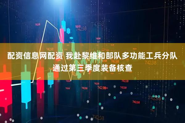 配资信息网配资 我赴黎维和部队多功能工兵分队通过第三季度装备核查