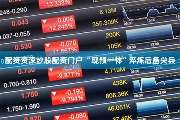 配资资深炒股配资门户 “现预一体”淬炼后备尖兵