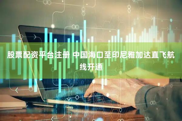 股票配资平台注册 中国海口至印尼雅加达直飞航线开通