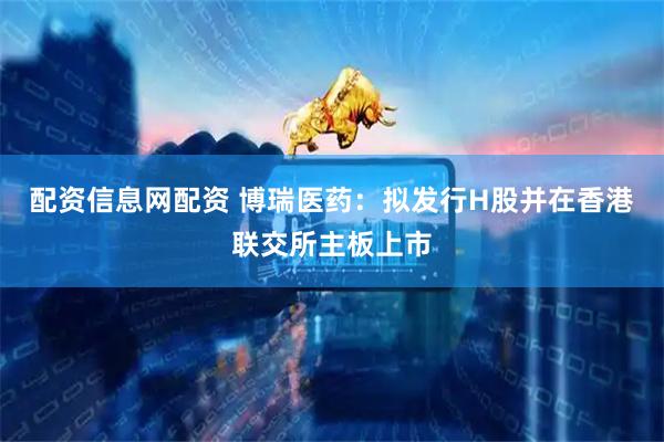 配资信息网配资 博瑞医药：拟发行H股并在香港联交所主板上市