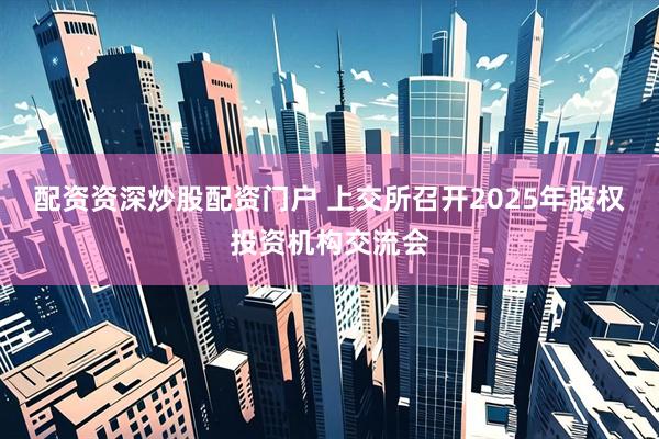 配资资深炒股配资门户 上交所召开2025年股权投资机构交流会
