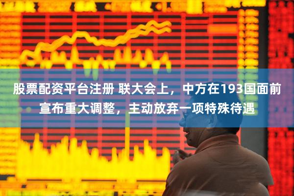 股票配资平台注册 联大会上，中方在193国面前宣布重大调整，主动放弃一项特殊待遇