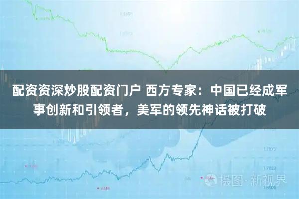 配资资深炒股配资门户 西方专家：中国已经成军事创新和引领者，美军的领先神话被打破