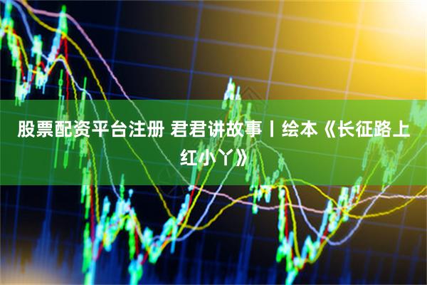 股票配资平台注册 君君讲故事丨绘本《长征路上红小丫》