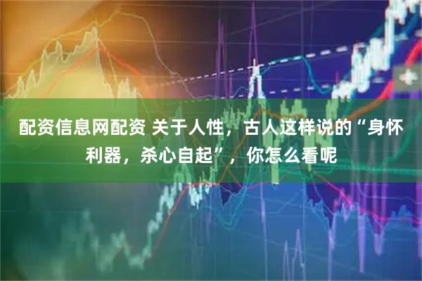配资信息网配资 关于人性，古人这样说的“身怀利器，杀心自起”，你怎么看呢