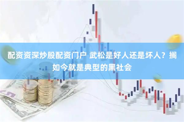 配资资深炒股配资门户 武松是好人还是坏人？搁如今就是典型的黑社会