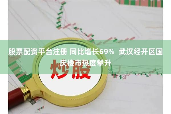 股票配资平台注册 同比增长69%  武汉经开区国庆楼市热度攀升