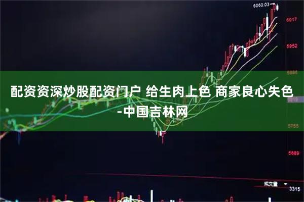 配资资深炒股配资门户 给生肉上色 商家良心失色-中国吉林网
