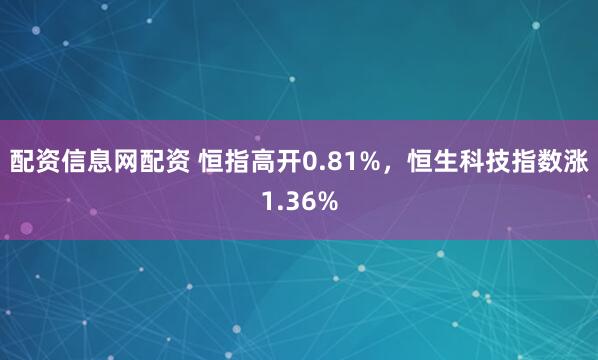 配资信息网配资 恒指高开0.81%，恒生科技指数涨1.36%