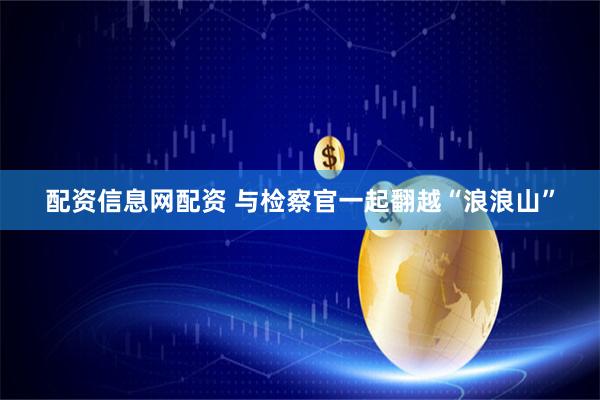 配资信息网配资 与检察官一起翻越“浪浪山”