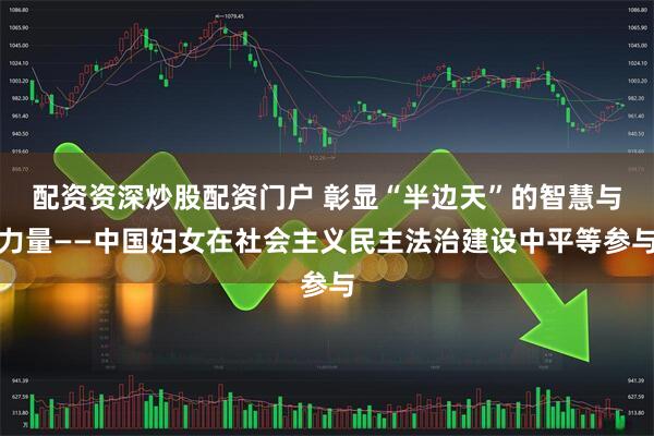 配资资深炒股配资门户 彰显“半边天”的智慧与力量——中国妇女在社会主义民主法治建设中平等参与