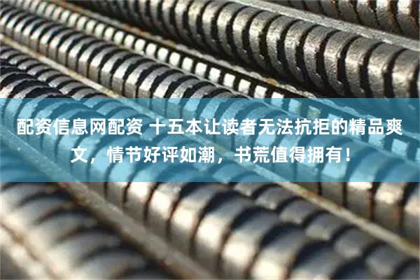 配资信息网配资 十五本让读者无法抗拒的精品爽文，情节好评如潮，书荒值得拥有！