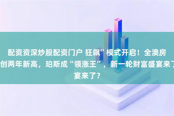 配资资深炒股配资门户 狂飙”模式开启！全澳房价创两年新高，珀斯成“领涨王”，新一轮财富盛宴来了？