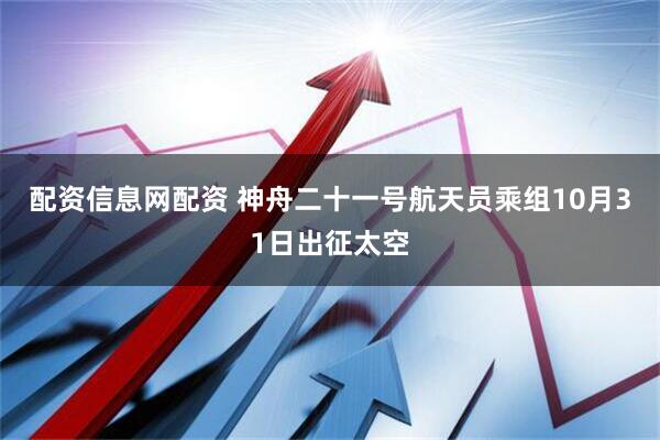 配资信息网配资 神舟二十一号航天员乘组10月31日出征太空