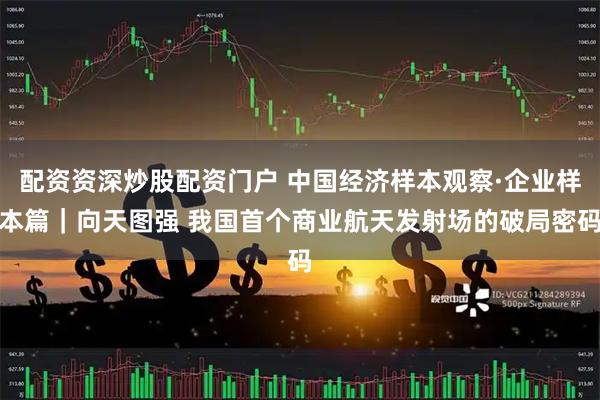 配资资深炒股配资门户 中国经济样本观察·企业样本篇｜向天图强 我国首个商业航天发射场的破局密码