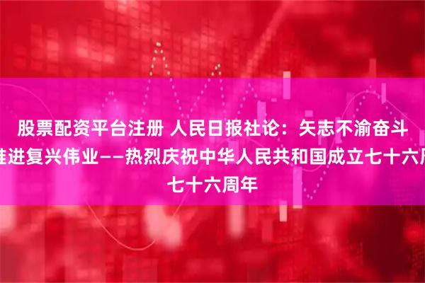 股票配资平台注册 人民日报社论：矢志不渝奋斗，推进复兴伟业——热烈庆祝中华人民共和国成立七十六周年