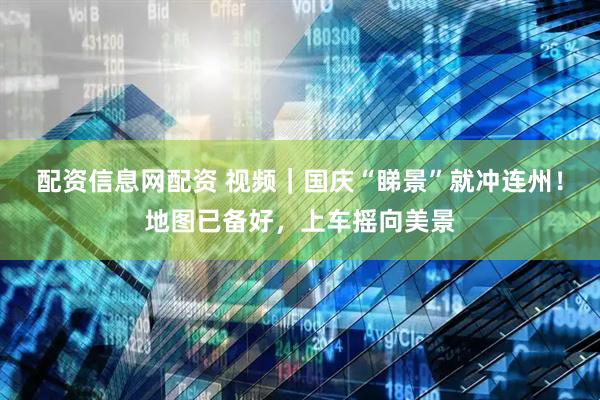 配资信息网配资 视频｜国庆“睇景”就冲连州！地图已备好，上车摇向美景