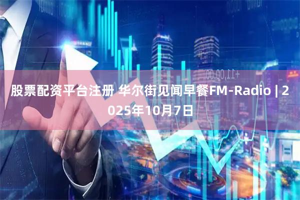 股票配资平台注册 华尔街见闻早餐FM-Radio | 2025年10月7日