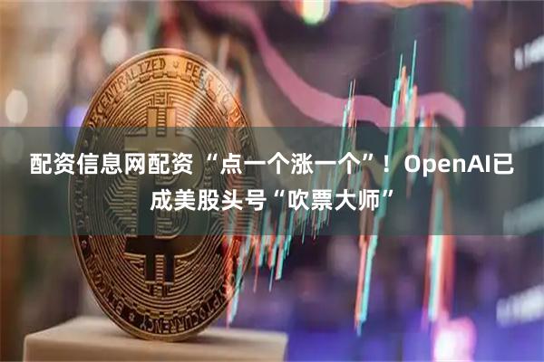 配资信息网配资 “点一个涨一个”！OpenAI已成美股头号“吹票大师”