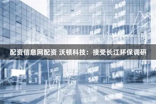 配资信息网配资 沃顿科技：接受长江环保调研