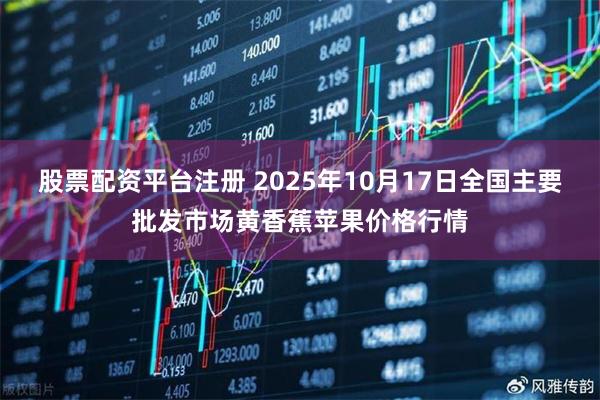 股票配资平台注册 2025年10月17日全国主要批发市场黄香蕉苹果价格行情