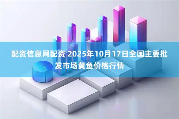 配资信息网配资 2025年10月17日全国主要批发市场黄鱼价格行情