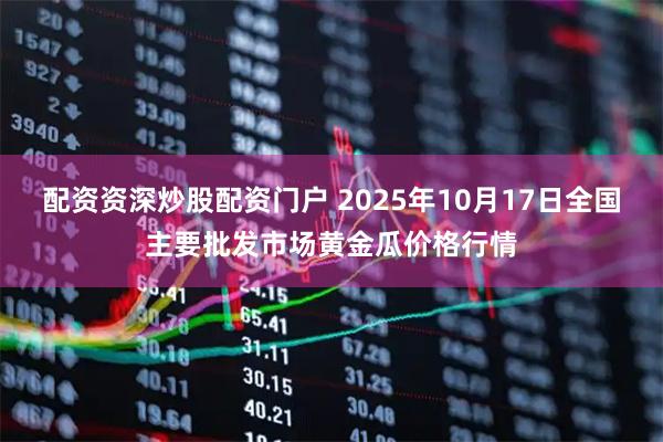 配资资深炒股配资门户 2025年10月17日全国主要批发市场黄金瓜价格行情
