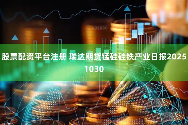 股票配资平台注册 瑞达期货锰硅硅铁产业日报20251030