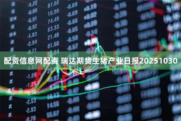 配资信息网配资 瑞达期货生猪产业日报20251030