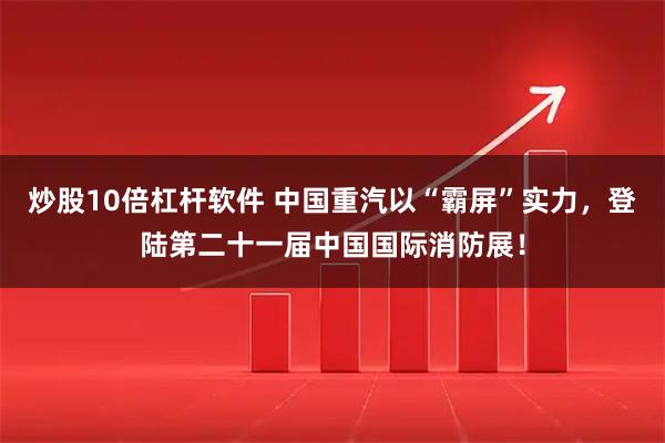 炒股10倍杠杆软件 中国重汽以“霸屏”实力，登陆第二十一届中国国际消防展！