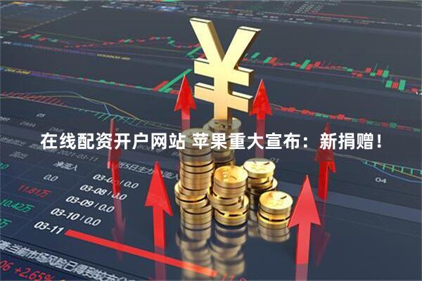 在线配资开户网站 苹果重大宣布：新捐赠！