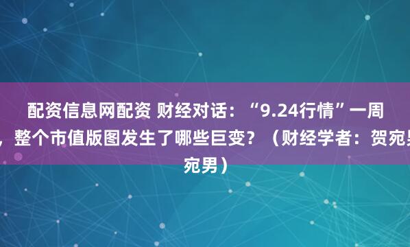 配资信息网配资 财经对话：“9.24行情”一周年，整个市值版图发生了哪些巨变？（财经学者：贺宛男）