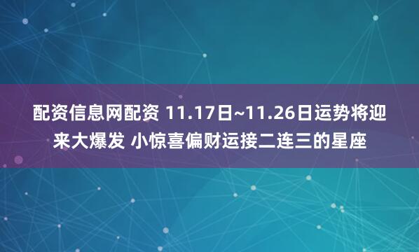 配资信息网配资 11.17日~11.26日运势将迎来大爆发 小惊喜偏财运接二连三的星座