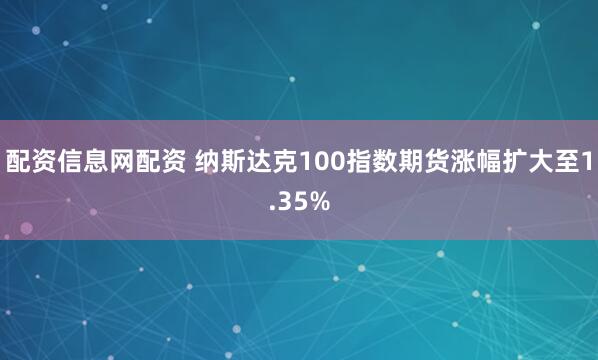 配资信息网配资 纳斯达克100指数期货涨幅扩大至1.35%