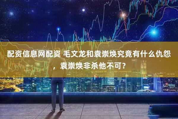配资信息网配资 毛文龙和袁崇焕究竟有什么仇怨，袁崇焕非杀他不可？