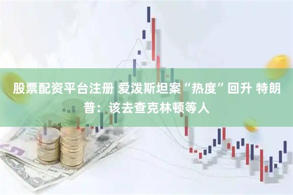 股票配资平台注册 爱泼斯坦案“热度”回升 特朗普：该去查克林顿等人