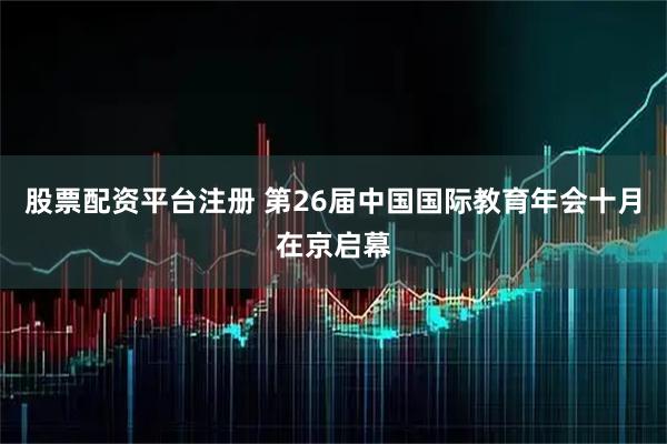 股票配资平台注册 第26届中国国际教育年会十月在京启幕