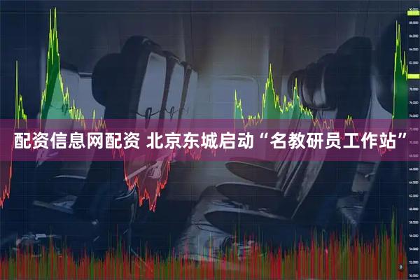 配资信息网配资 北京东城启动“名教研员工作站”