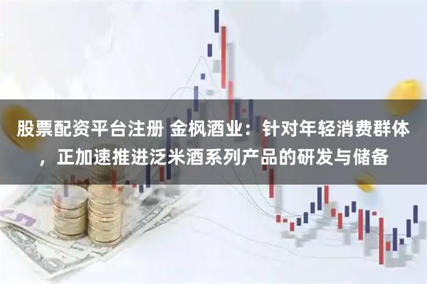 股票配资平台注册 金枫酒业：针对年轻消费群体，正加速推进泛米酒系列产品的研发与储备