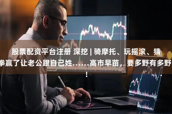 股票配资平台注册 深挖 | 骑摩托、玩摇滚、猜拳赢了让老公跟自己姓……高市早苗，要多野有多野！