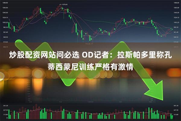 炒股配资网站问必选 OD记者：拉斯帕多里称孔蒂西蒙尼训练严格有激情