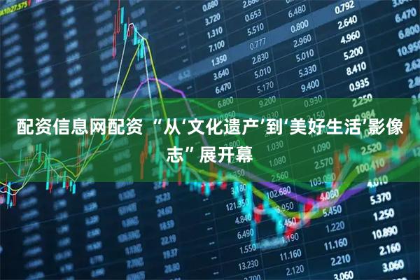 配资信息网配资 “从‘文化遗产’到‘美好生活’影像志”展开幕