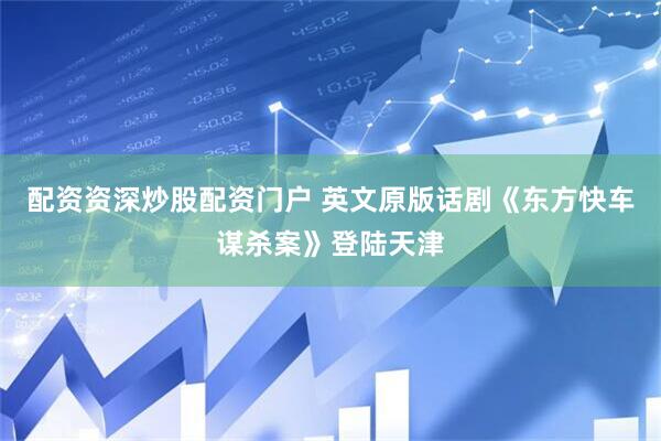配资资深炒股配资门户 英文原版话剧《东方快车谋杀案》登陆天津