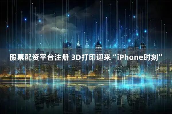 股票配资平台注册 3D打印迎来“iPhone时刻”