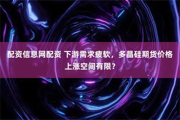 配资信息网配资 下游需求疲软，多晶硅期货价格上涨空间有限？