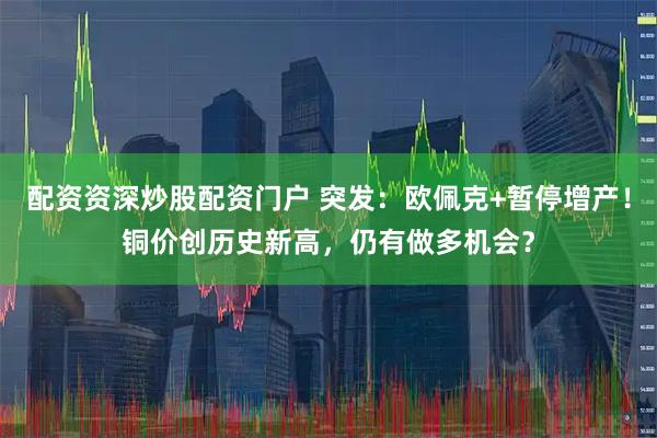 配资资深炒股配资门户 突发：欧佩克+暂停增产！铜价创历史新高，仍有做多机会？